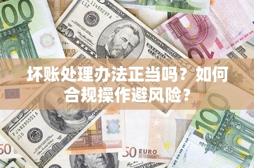 武汉坏账处理办法正当吗？如何合规操作避风险？