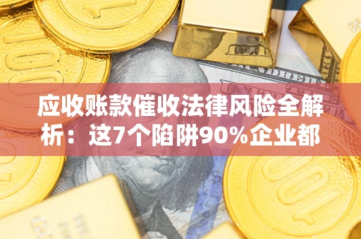 武汉应收账款催收法律风险全解析：这7个陷阱90%企业都踩过（含合规应对指南）
