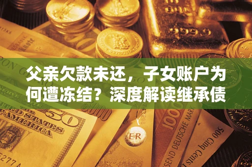 武汉父亲欠款未还，子女账户为何遭冻结？深度解读继承债务迷局