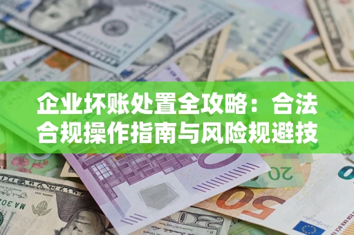 武汉企业坏账处置全攻略：合法合规操作指南与风险规避技巧解析