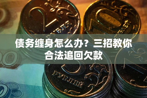 武汉债务缠身怎么办？三招教你合法追回欠款