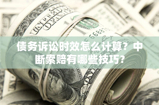 武汉债务诉讼时效怎么计算？中断索赔有哪些技巧？