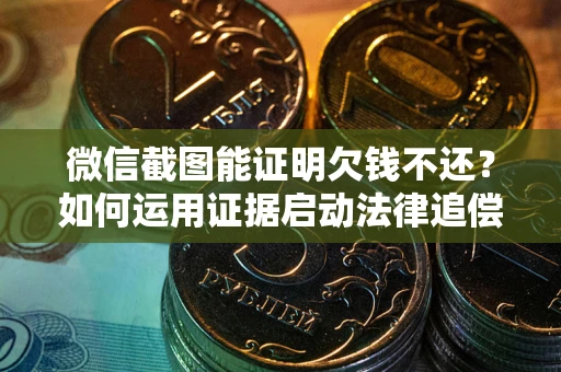 武汉微信截图能证明欠钱不还？如何运用证据启动法律追偿程序？