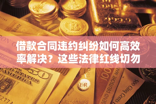 武汉借款合同违约纠纷如何高效率解决？这些法律红线切勿触碰