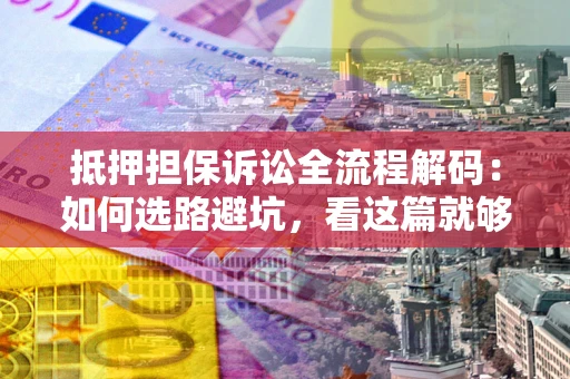武汉抵押担保诉讼全流程解码：如何选路避坑，看这篇就够了