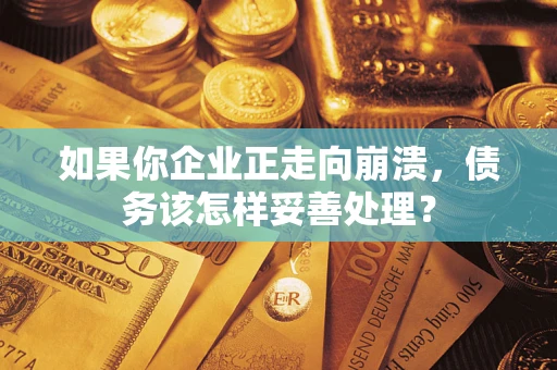 武汉如果你企业正走向崩溃，债务该怎样妥善处理？
