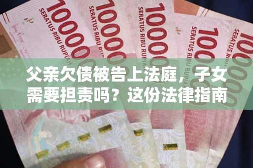 武汉父亲欠债被告上法庭，子女需要担责吗？这份法律指南必须看完