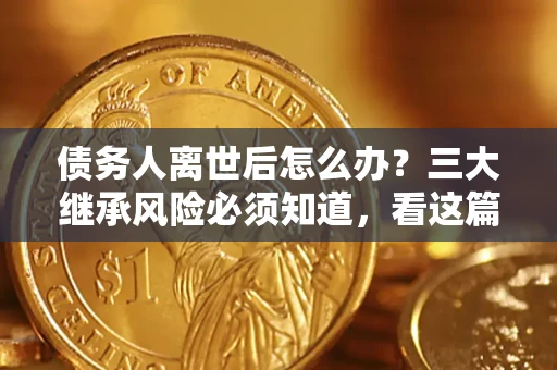 武汉债务人离世后怎么办？三大继承风险必须知道，看这篇就够了
