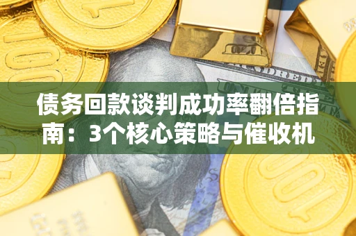 武汉债务回款谈判成功率翻倍指南：3个核心策略与催收机构避坑法则