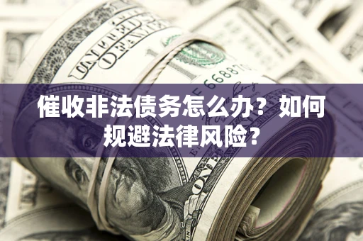 武汉催收非法债务怎么办？如何规避法律风险？