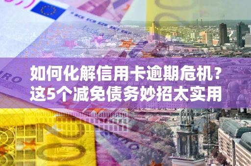 武汉如何化解信用卡逾期危机？这5个减免债务妙招太实用