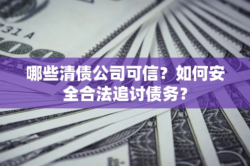 武汉哪些清债公司可信？如何安全合法追讨债务？