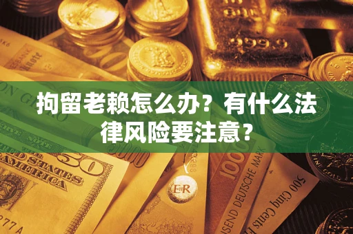 武汉拘留老赖怎么办？有什么法律风险要注意？