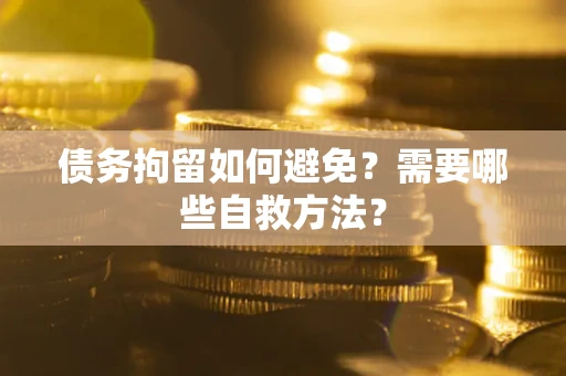 武汉债务拘留如何避免？需要哪些自救方法？