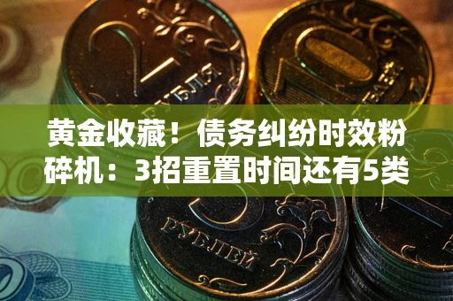 武汉黄金收藏！债务纠纷时效粉碎机：3招重置时间还有5类不设年限的特殊债务