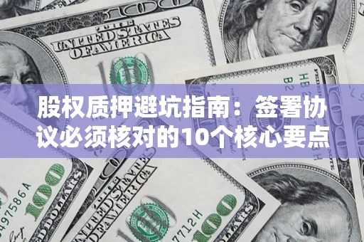 武汉股权质押避坑指南:签署协议必须核对的10个核心要点 武汉股权质押避坑指南:签署协议必须核对的10个核心要点
