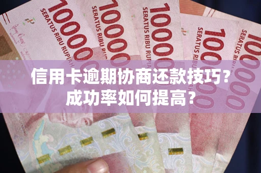 武汉信用卡逾期协商还款技巧？成功率如何提高？