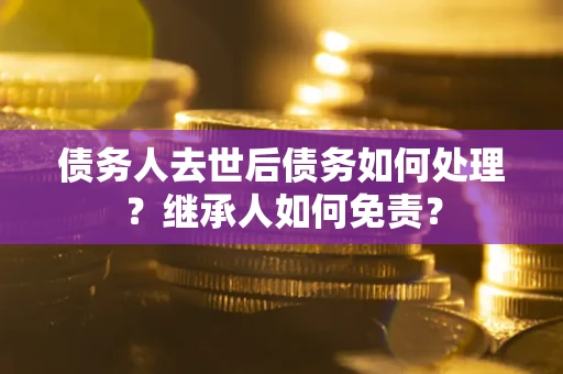 武汉债务人去世后债务如何处理？继承人如何免责？