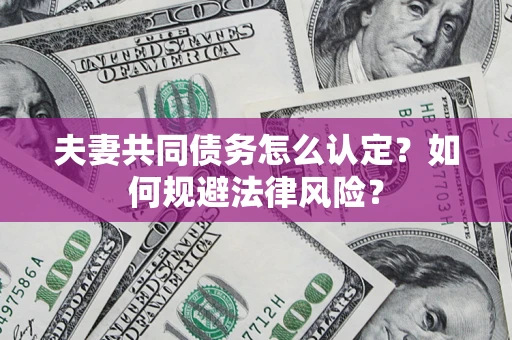 武汉夫妻共同债务怎么认定？如何规避法律风险？