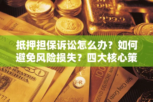 武汉抵押担保诉讼怎么办？如何避免风险损失？四大核心策略全解读