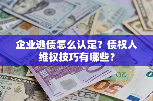 武汉企业逃债怎么认定？债权人维权技巧有哪些？