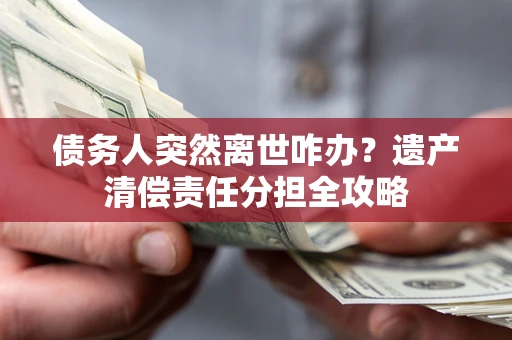 武汉债务人突然离世咋办？遗产清偿责任分担全攻略