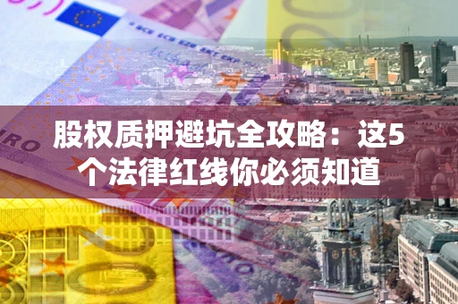 武汉股权质押避坑全攻略：这5个法律红线你必须知道