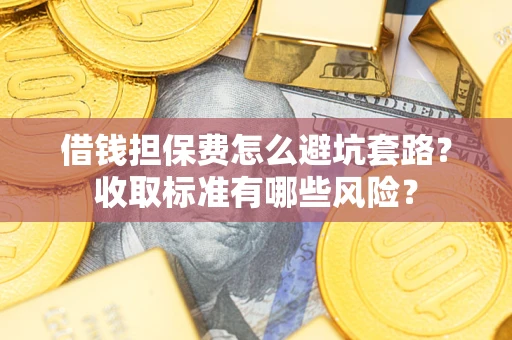 武汉借钱担保费怎么避坑套路?收取标准有哪些风险? 武汉借钱担保费怎么避坑套路?收取标准有哪些风险?