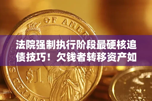 武汉法院强制执行阶段最硬核追债技巧！欠钱者转移资产如何破解？