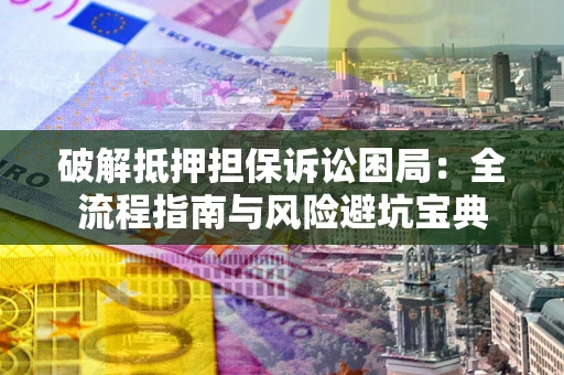 武汉破解抵押担保诉讼困局:全流程指南与风险避坑宝典 武汉破解抵押担保诉讼困局:全流程指南与风险避坑宝典