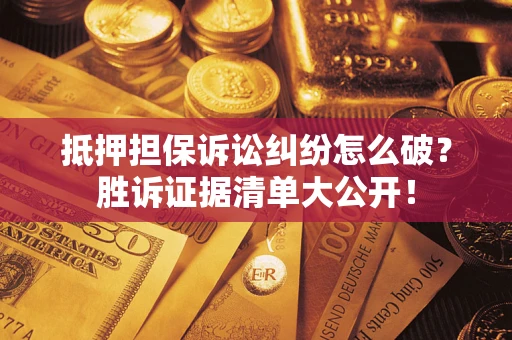 武汉抵押担保诉讼纠纷怎么破？胜诉证据清单大公开！