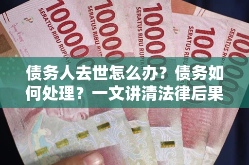 武汉债务人去世怎么办？债务如何处理？一文讲清法律后果