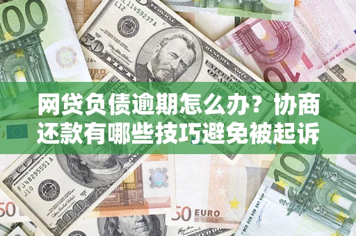 武汉网贷负债逾期怎么办？协商还款有哪些技巧避免被起诉？
