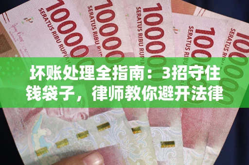 武汉坏账处理全指南：3招守住钱袋子，律师教你避开法律雷区