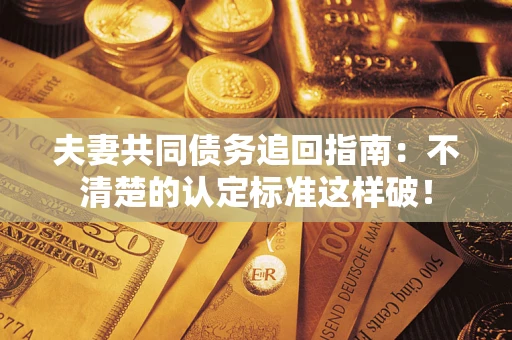 武汉夫妻共同债务追回指南：不清楚的认定标准这样破！