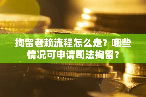 武汉拘留老赖流程怎么走?哪些情况可申请司法拘留? 武汉拘留老赖流程怎么走?哪些情况可申请司法拘留?