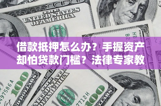 武汉借款抵押怎么办？手握资产却怕贷款门槛？法律专家教你办抵押不踩坑