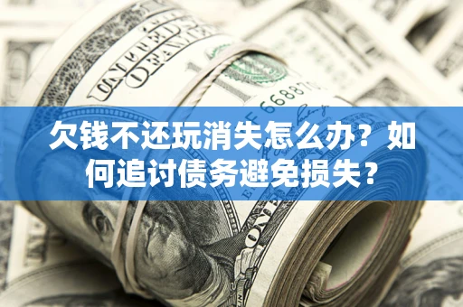 武汉欠钱不还玩消失怎么办？如何追讨债务避免损失？