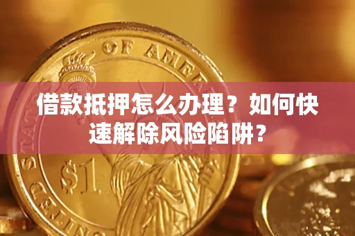武汉借款抵押怎么办理？如何快速解除风险陷阱？