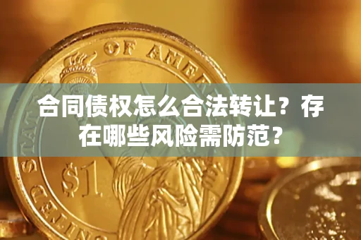 武汉合同债权怎么合法转让？存在哪些风险需防范？