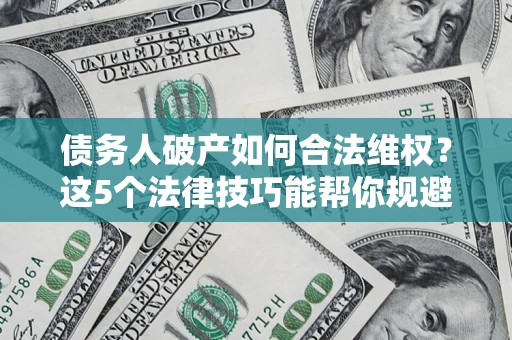 武汉债务人破产如何合法维权？这5个法律技巧能帮你规避风险