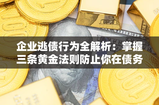 武汉企业逃债行为全解析：掌握三条黄金法则防止你在债务乱局中“踩雷”
