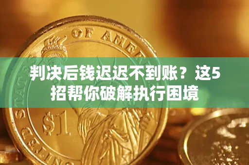 武汉判决后钱迟迟不到账？这5招帮你破解执行困境