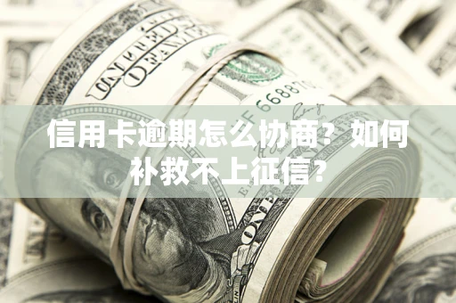 武汉信用卡逾期怎么协商？如何补救不上征信？