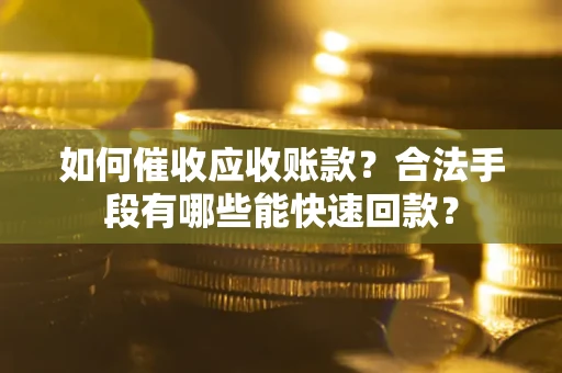 武汉如何催收应收账款？合法手段有哪些能快速回款？