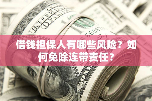 武汉借钱担保人有哪些风险？如何免除连带责任？
