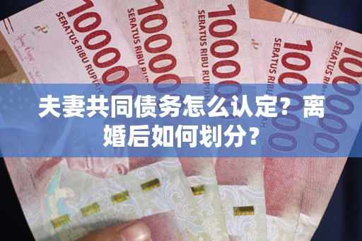 武汉夫妻共同债务怎么认定？离婚后如何划分？