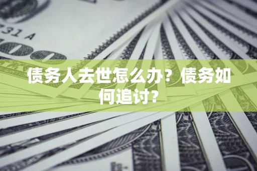 武汉债务人去世怎么办？债务如何追讨？