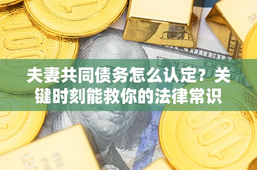 武汉夫妻共同债务怎么认定？关键时刻能救你的法律常识