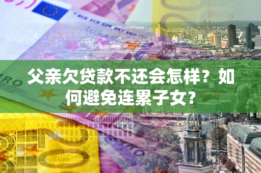 武汉父亲欠贷款不还会怎样？如何避免连累子女？